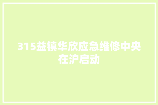 315益镇华欣应急维修中央在沪启动