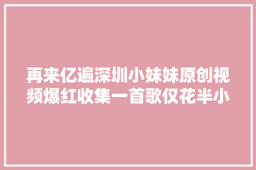 再来亿遍深圳小妹妹原创视频爆红收集一首歌仅花半小时写成