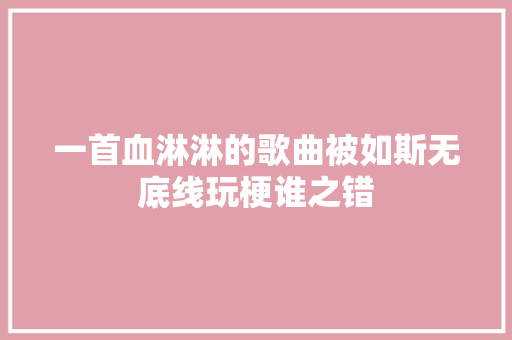 一首血淋淋的歌曲被如斯无底线玩梗谁之错
