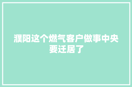 濮阳这个燃气客户做事中央要迁居了