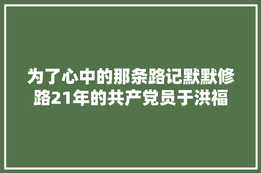 为了心中的那条路记默默修路21年的共产党员于洪福