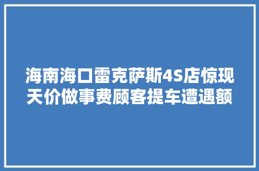 海南海口雷克萨斯4S店惊现天价做事费顾客提车遭遇额外收费