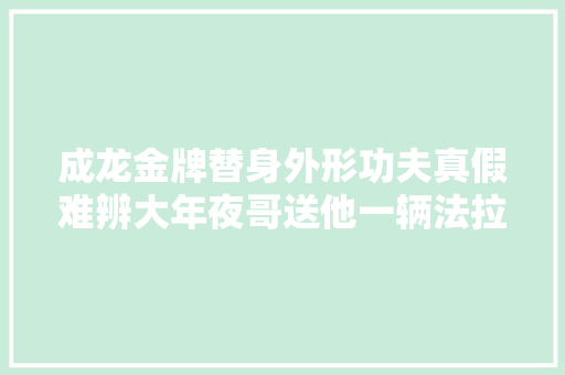成龙金牌替身外形功夫真假难辨大年夜哥送他一辆法拉利