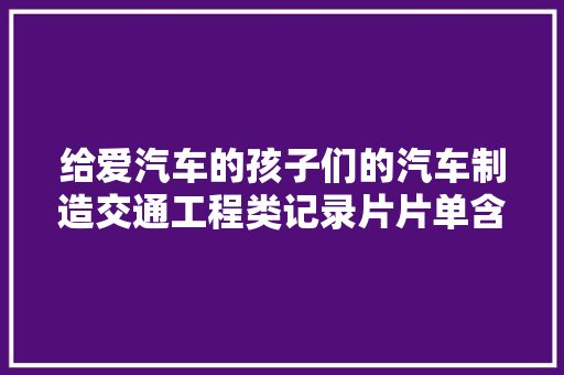 给爱汽车的孩子们的汽车制造交通工程类记录片片单含地址 汽车知识