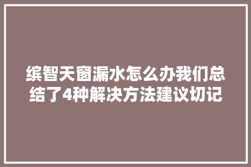缤智天窗漏水怎么办我们总结了4种解决方法建议切记