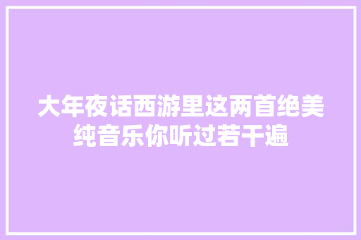 大年夜话西游里这两首绝美纯音乐你听过若干遍