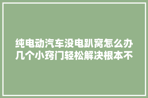 纯电动汽车没电趴窝怎么办几个小窍门轻松解决根本不需要推车