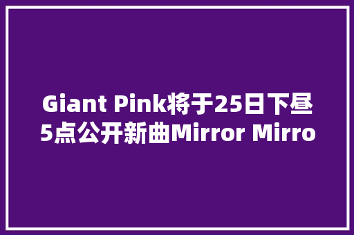 Giant Pink将于25日下昼5点公开新曲Mirror Mirror