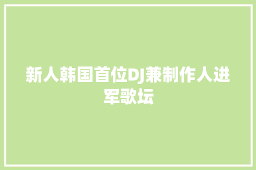 新人韩国首位DJ兼制作人进军歌坛