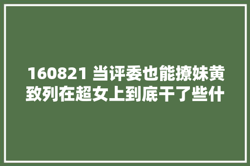160821 当评委也能撩妹黄致列在超女上到底干了些什么
