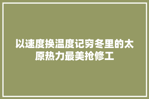 以速度换温度记穷冬里的太原热力最美抢修工