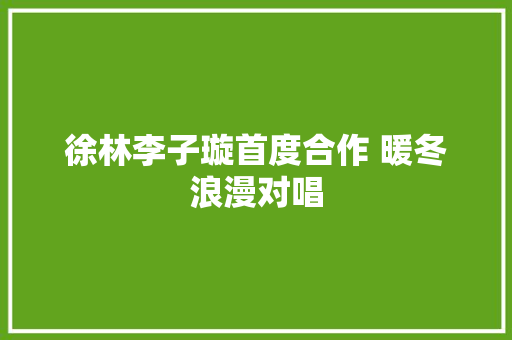 徐林李子璇首度合作 暖冬浪漫对唱