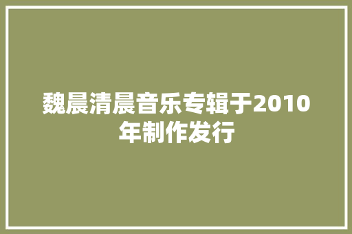魏晨清晨音乐专辑于2010年制作发行