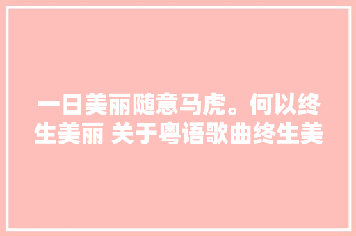 一日美丽随意马虎。何以终生美丽 关于粤语歌曲终生美丽