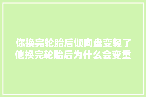 你换完轮胎后倾向盘变轻了他换完轮胎后为什么会变重了呢