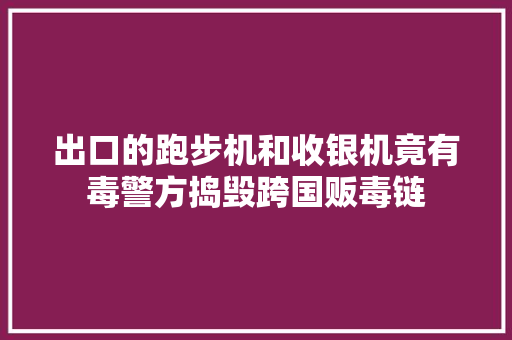 出口的跑步机和收银机竟有毒警方捣毁跨国贩毒链