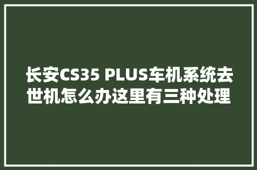 长安CS35 PLUS车机系统去世机怎么办这里有三种处理方法建议切记