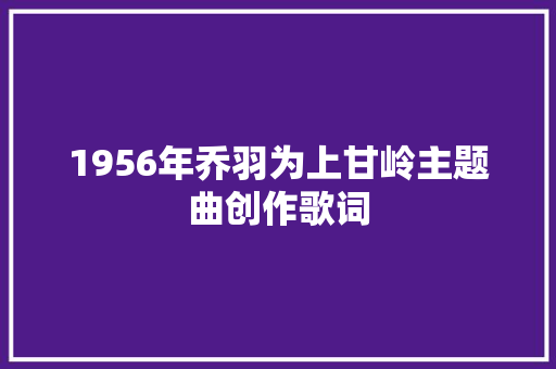 1956年乔羽为上甘岭主题曲创作歌词
