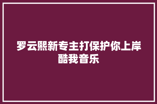 罗云熙新专主打保护你上岸酷我音乐 休闲娱乐