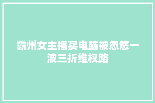 霸州女主播买电脑被忽悠一波三折维权路