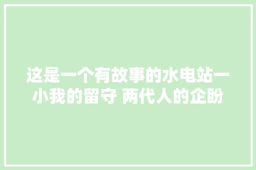 这是一个有故事的水电站一小我的留守 两代人的企盼