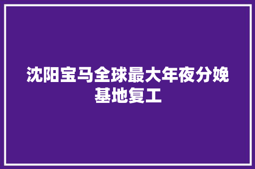 沈阳宝马全球最大年夜分娩基地复工