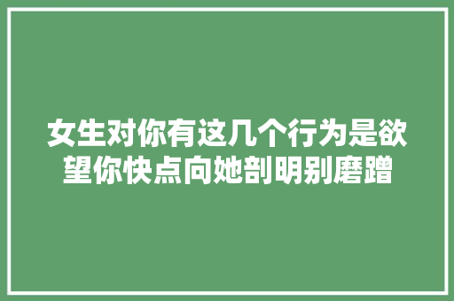 女生对你有这几个行为是欲望你快点向她剖明别磨蹭