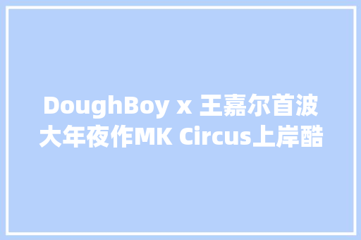 DoughBoy x 王嘉尔首波大年夜作MK Circus上岸酷狗 暗黑风说唱魔性洗脑