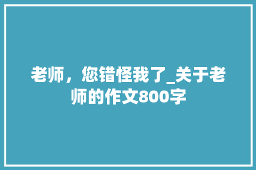 老师，您错怪我了_关于老师的作文800字