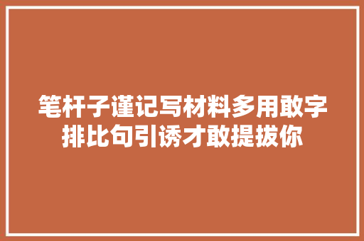 笔杆子谨记写材料多用敢字排比句引诱才敢提拔你