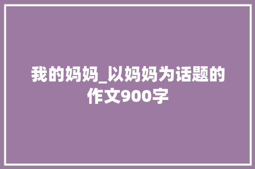 我的妈妈_以妈妈为话题的作文900字