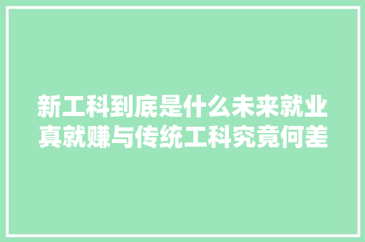 新工科到底是什么未来就业真就赚与传统工科究竟何差异