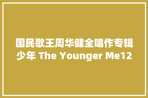 国民歌王周华健全唱作专辑少年 The Younger Me12月发行