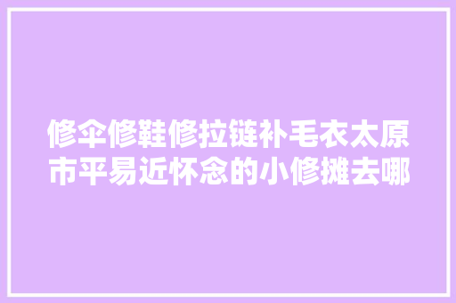 修伞修鞋修拉链补毛衣太原市平易近怀念的小修摊去哪儿了小风景 大年夜需求