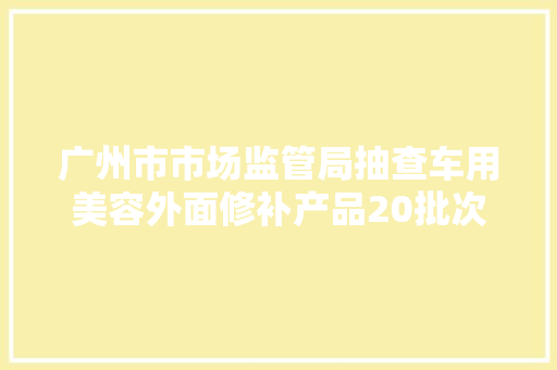广州市市场监管局抽查车用美容外面修补产品20批次 2批次不合格