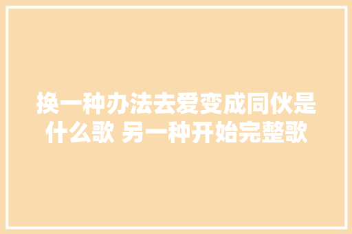 换一种办法去爱变成同伙是什么歌 另一种开始完整歌词介绍