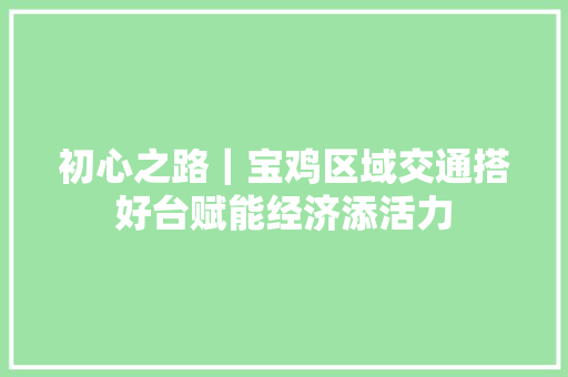 初心之路｜宝鸡区域交通搭好台赋能经济添活力
