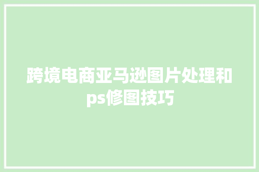 跨境电商亚马逊图片处理和ps修图技巧