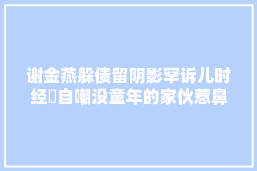 谢金燕躲债留阴影罕诉儿时经歷自嘲没童年的家伙惹鼻酸