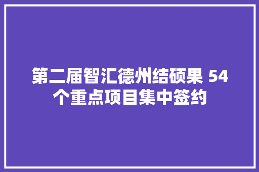 第二届智汇德州结硕果 54个重点项目集中签约