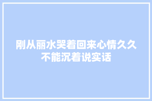 刚从丽水哭着回来心情久久不能沉着说实话