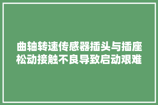 曲轴转速传感器插头与插座松动接触不良导致启动艰难的故障案例