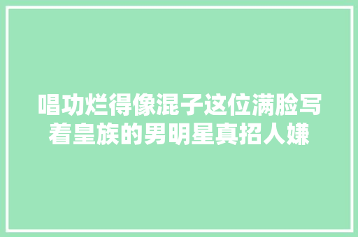 唱功烂得像混子这位满脸写着皇族的男明星真招人嫌