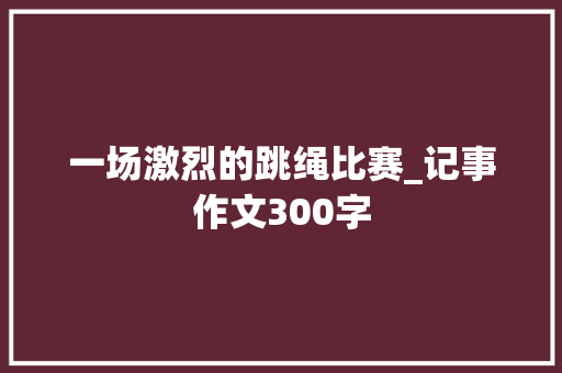 一场激烈的跳绳比赛_记事作文300字