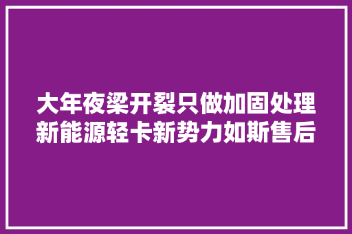 大年夜梁开裂只做加固处理新能源轻卡新势力如斯售后恐塌房