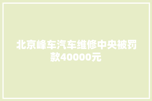 北京峰车汽车维修中央被罚款40000元