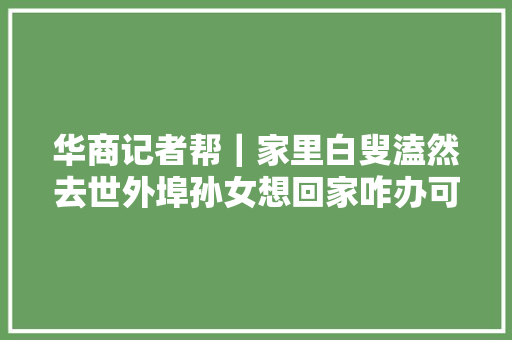 华商记者帮｜家里白叟溘然去世外埠孙女想回家咋办可联系咸阳便平易近特勤车队