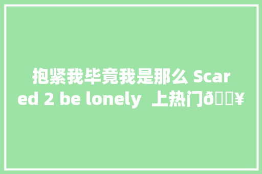 抱紧我毕竟我是那么 Scared 2 be lonely  上热门🔥