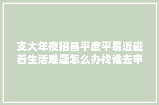 支大年夜招昌平庶平易近碰着生活难题怎么办找谁去申说反响