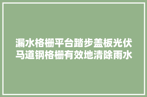 漏水格栅平台踏步盖板光伏马道钢格栅有效地清除雨水积水等